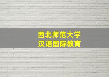 西北师范大学 汉语国际教育